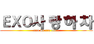 ＥＸＯ사 랑 하 차 (exo we are one !)