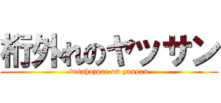 桁外れのヤッサン (ketahazure on yassan)