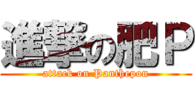 進撃の肥Ｐ (attack on Panthepon)