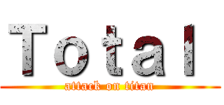 Ｔｏｔａｌ  (attack on titan)