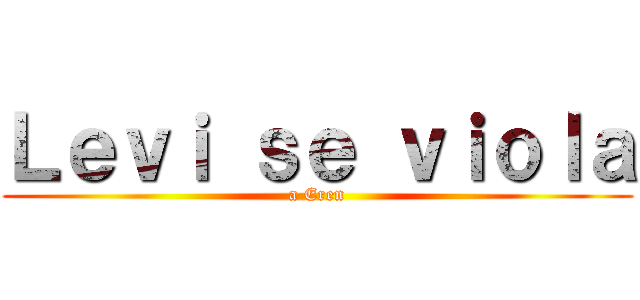 Ｌｅｖｉ ｓｅ ｖｉｏｌａ (a Eren)