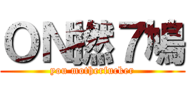 ＯＮ撚７鳩 (you motherfucker)
