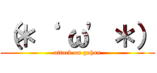 （＊‘  ω\' ＊） (attack on gohan)