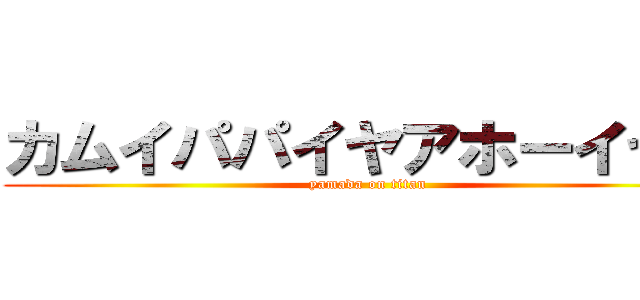 カムイパパイヤアホーイヤー (yamada on titan)
