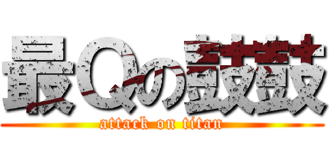 最Ｑの鼓鼓 (attack on titan)