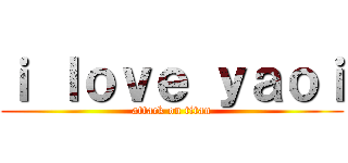 ｉ ｌｏｖｅ ｙａｏｉ (attack on titan)