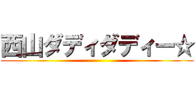 西山ダディダディー☆ ()