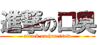 進撃の口臭 (attack on han tsow)