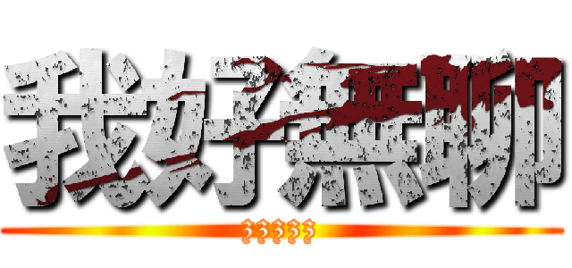 我好無聊 (zzzzz)