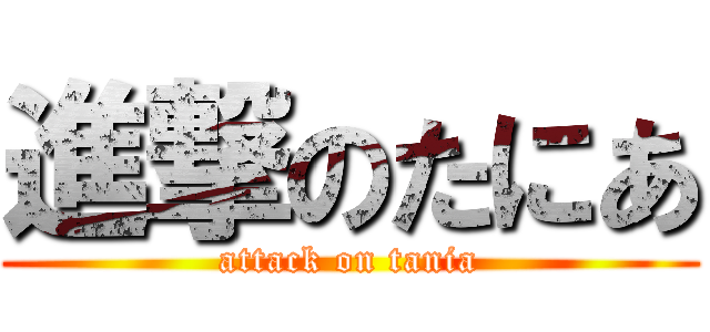 進撃のたにあ (attack on tania)