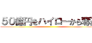 ５０億円をハイローから奪還 ()