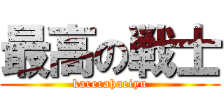 最高の戦士 (karerahaeiyu)