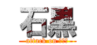 石黒 (attack on せいや)