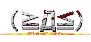 （ ≧Д≦） (attack on titan)