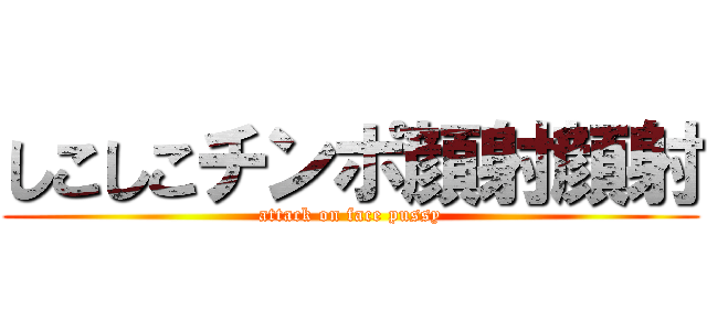 しこしこチンポ顔射顔射 (attack on face pussy)