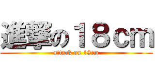 進撃の１８ｃｍ (attack on 18cm)
