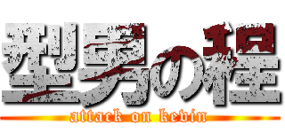 型男の程 (attack on kevin)