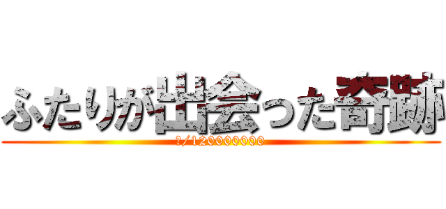 ふたりが出会った奇跡 (１/120000000)