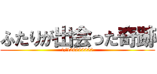 ふたりが出会った奇跡 (１/120000000)