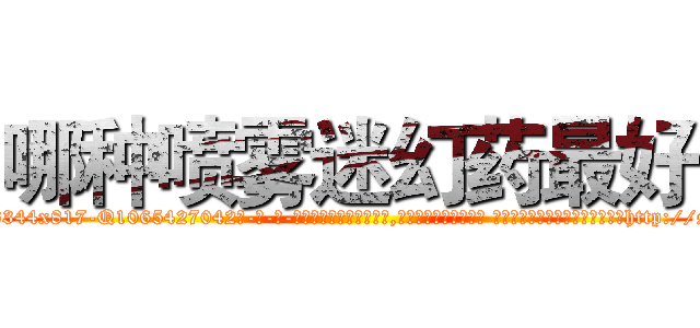 哪种喷雾迷幻药最好 (哪种喷雾迷幻药最好【电-话151x68344x817-Q1065427042元-吉-药-业】我们做的是长期生意,靠的是老客户长期支持 哪种喷雾迷幻药最好在发表了一篇http://sngk.net/RKlGhq

参考消息网我们做的是长期生意,靠的是老客户长期支持也许我们早该意识到，就连鲍勃·霍斯金斯（金球奖戏剧类电影男主角 
)