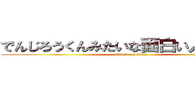 でんじろうくんみたいな面白い人初めて！ (attack on titan)