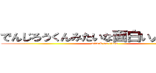 でんじろうくんみたいな面白い人初めて！ (attack on titan)