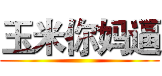 玉米你妈逼 ()