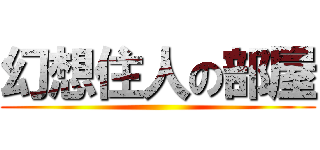 幻想住人の部屋 ()