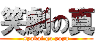 笑劇の真 (syakai ga yoyu)