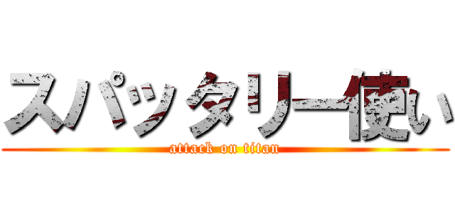 スパッタリー使い (attack on titan)
