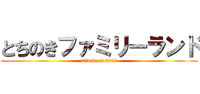 とちのきファミリーランド (attack on titan)