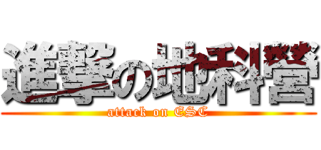 進撃の地科營 (attack on ESC)
