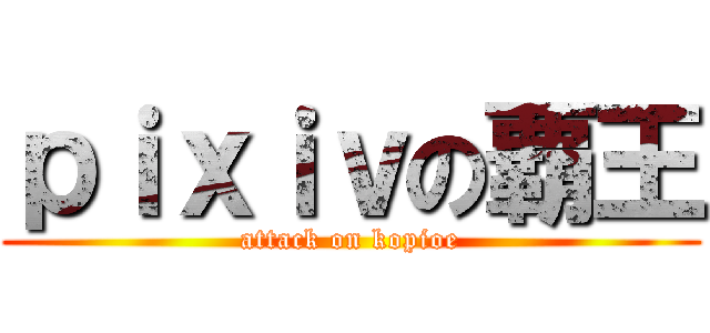 ｐｉｘｉｖの覇王 (attack on kopioe)