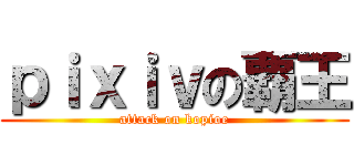 ｐｉｘｉｖの覇王 (attack on kopioe)