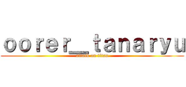 ｏｏｒｅｒ＿ｔａｎａｒｙｕ (attack on titan)