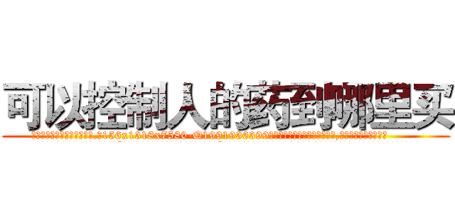 可以控制人的药到哪里买 (可以控制人的药到哪里买【电.话156x1318x7580-Q1991936399鑫宏药业】我们做的是长期生意,靠的是老客户长期支持
参考消息网2月20日报道 韩媒称，“剩女多、离婚率高的城市，房价一定会上涨。”这是中国经济学家金岩石2016年12月参加在上海举行的房地产相关论坛时说的话。
)