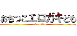 おちつこエロガキども (attack on titan)