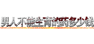 男人不能生育的药多少钱 (男人不能生育的药多少钱【电-186x2687x6963-Q278180069元-吉-药-业】我们做的是长期生意,靠的是老客户长期支持 http://sngk.net/C78NWz
)