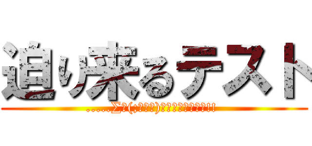 迫り来るテスト (.....∑ヾ(;ﾟ□ﾟ)ﾉｷﾞｬｱｱｰｰ!! )