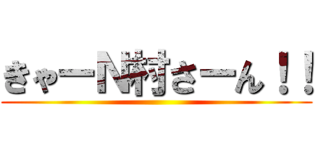 きゃーＮ村さーん！！ ()