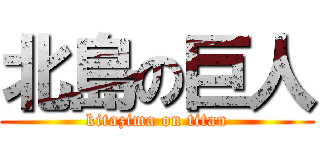 北島の巨人 (kitazima on titan)