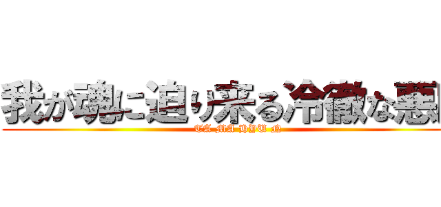 我が魂に迫り来る冷徹な悪魔 (TA MA HYU N)