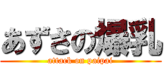 あずさの爆乳 (attack on paipai)