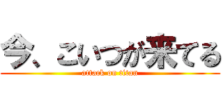 今、こいつが来てる (attack on titan)