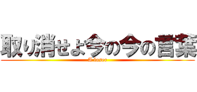 取り消せよ今の今の言葉 (A loser)