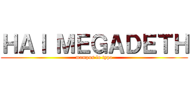 ＨＡＩ ＭＥＧＡＤＥＴＨ (mampus lo typo)