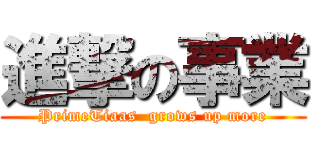 進撃の事業 (PrimeTiaas  grows up more)