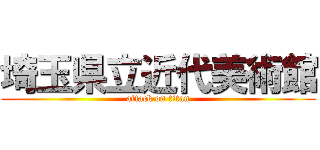 埼玉県立近代美術館 (attack on titan)