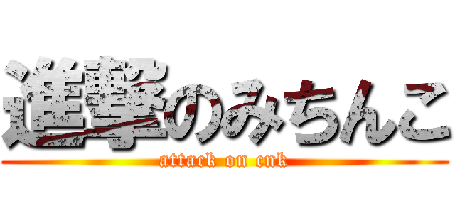 進撃のみちんこ (attack on cnk)