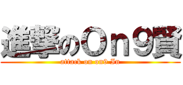 進撃のＯｎ９賢 (attack on on9 In)